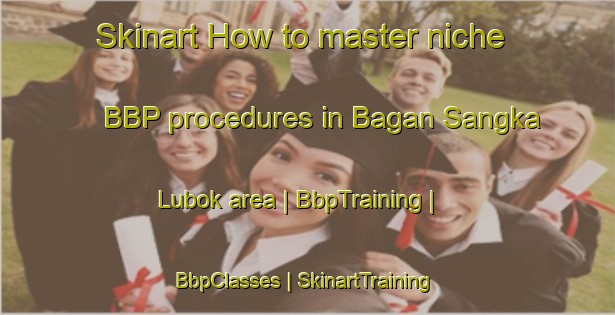 Skinart How to master niche BBP procedures in Bagan Sangka Lubok area | BbpTraining | BbpClasses | SkinartTraining-Malaysia